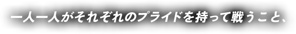 一人一人がそれぞれのプライドを持って戦うこと、